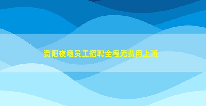 资阳夜场员工招聘全程无费用上班